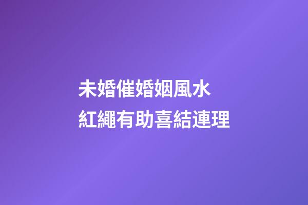 未婚催婚姻風水 紅繩有助喜結連理